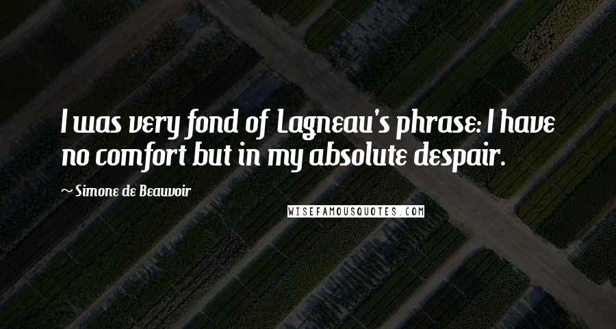 Simone De Beauvoir Quotes: I was very fond of Lagneau's phrase: I have no comfort but in my absolute despair.