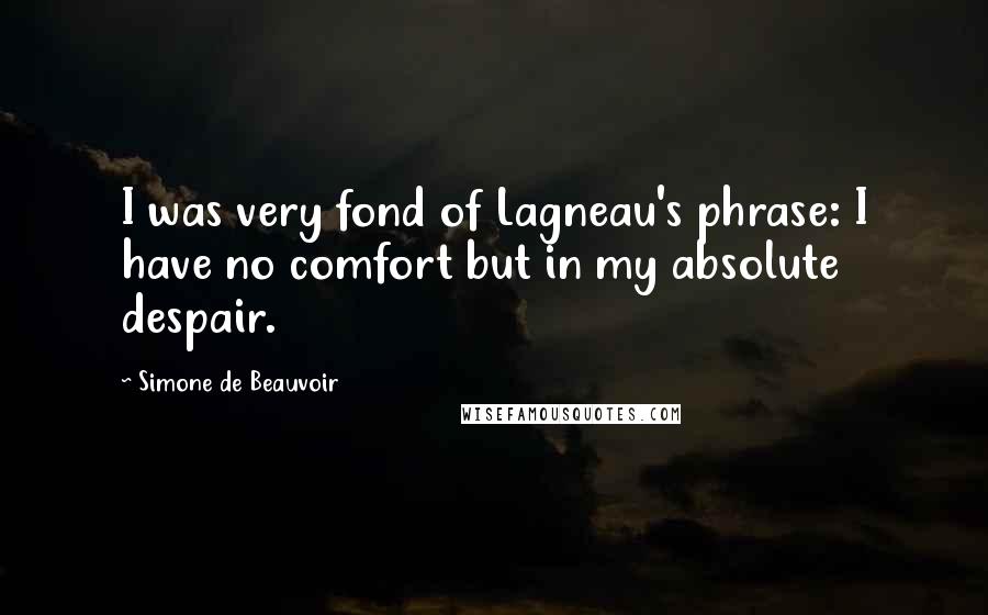 Simone De Beauvoir Quotes: I was very fond of Lagneau's phrase: I have no comfort but in my absolute despair.