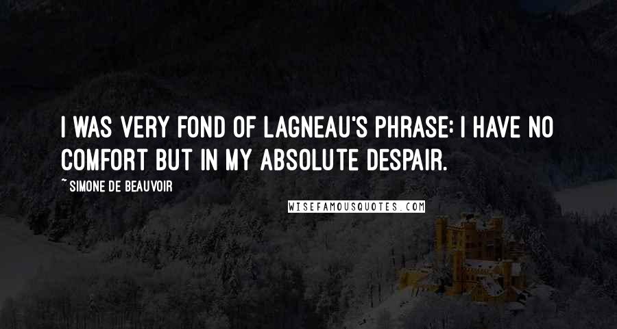Simone De Beauvoir Quotes: I was very fond of Lagneau's phrase: I have no comfort but in my absolute despair.