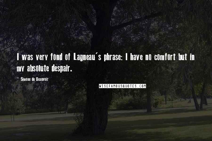 Simone De Beauvoir Quotes: I was very fond of Lagneau's phrase: I have no comfort but in my absolute despair.