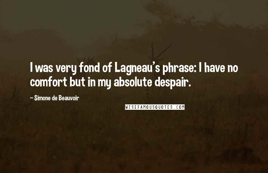 Simone De Beauvoir Quotes: I was very fond of Lagneau's phrase: I have no comfort but in my absolute despair.