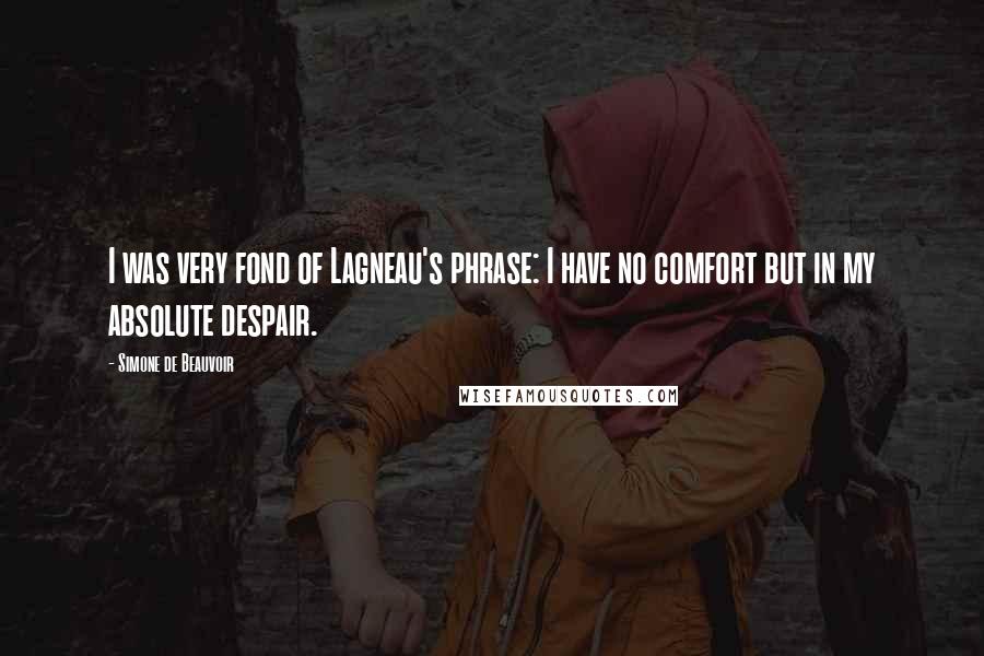 Simone De Beauvoir Quotes: I was very fond of Lagneau's phrase: I have no comfort but in my absolute despair.