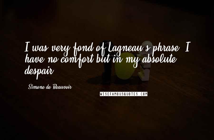 Simone De Beauvoir Quotes: I was very fond of Lagneau's phrase: I have no comfort but in my absolute despair.