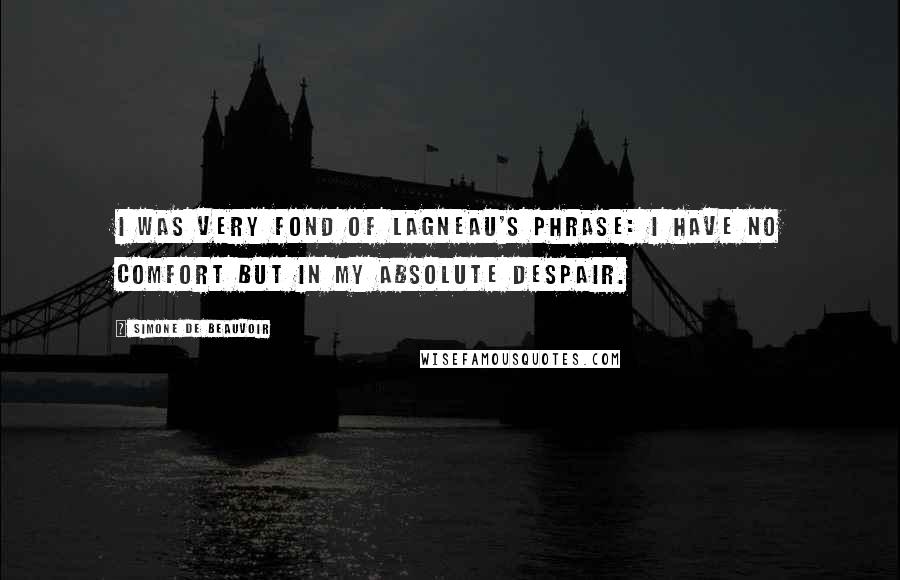 Simone De Beauvoir Quotes: I was very fond of Lagneau's phrase: I have no comfort but in my absolute despair.