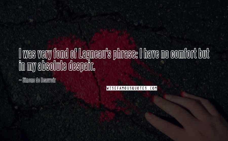 Simone De Beauvoir Quotes: I was very fond of Lagneau's phrase: I have no comfort but in my absolute despair.