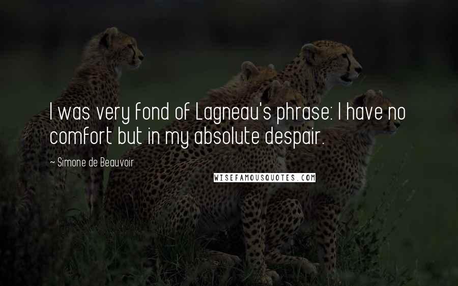Simone De Beauvoir Quotes: I was very fond of Lagneau's phrase: I have no comfort but in my absolute despair.
