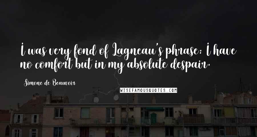 Simone De Beauvoir Quotes: I was very fond of Lagneau's phrase: I have no comfort but in my absolute despair.