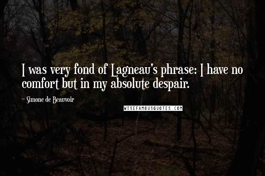 Simone De Beauvoir Quotes: I was very fond of Lagneau's phrase: I have no comfort but in my absolute despair.