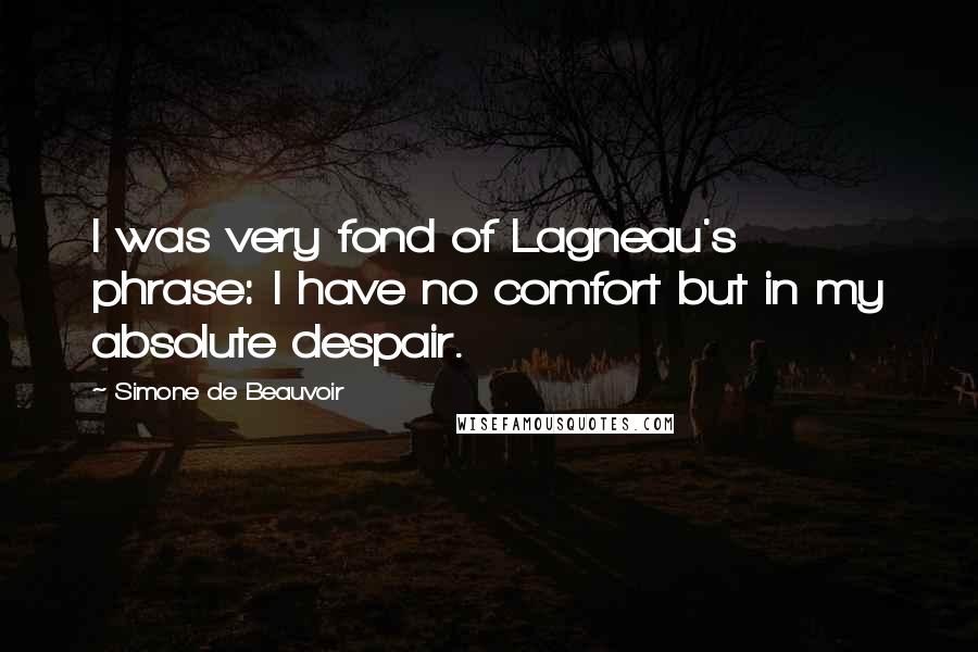 Simone De Beauvoir Quotes: I was very fond of Lagneau's phrase: I have no comfort but in my absolute despair.