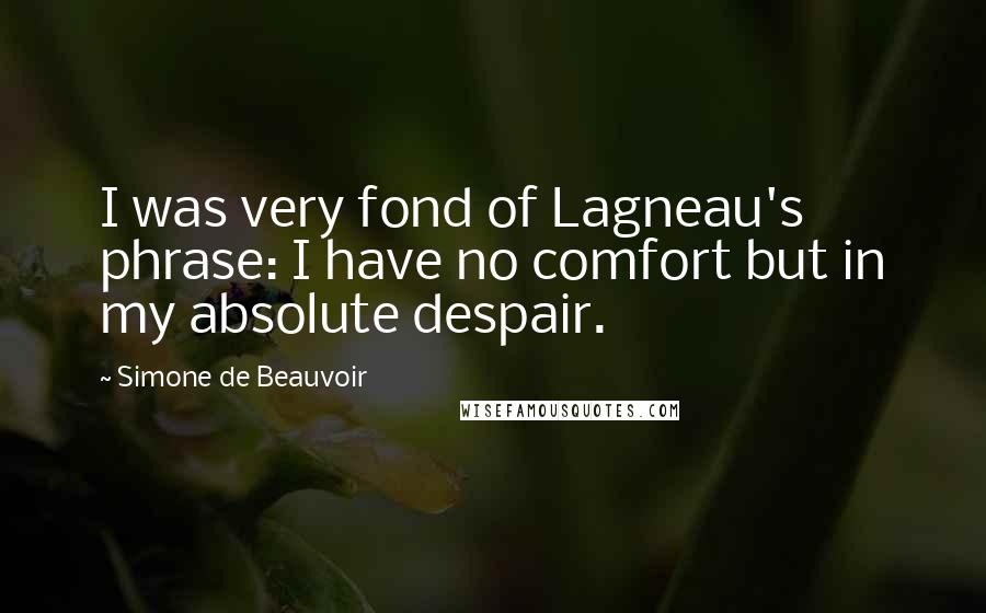 Simone De Beauvoir Quotes: I was very fond of Lagneau's phrase: I have no comfort but in my absolute despair.