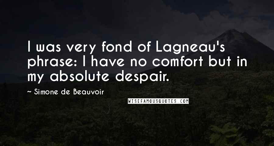 Simone De Beauvoir Quotes: I was very fond of Lagneau's phrase: I have no comfort but in my absolute despair.