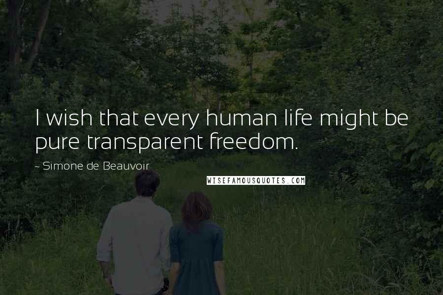 Simone De Beauvoir Quotes: I wish that every human life might be pure transparent freedom.