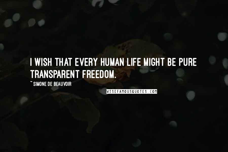 Simone De Beauvoir Quotes: I wish that every human life might be pure transparent freedom.