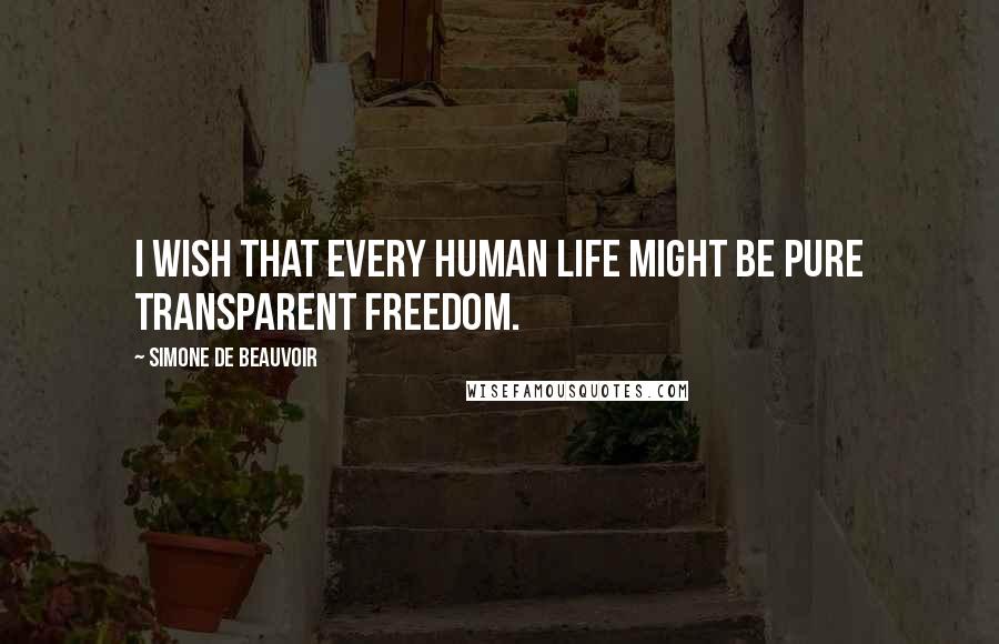 Simone De Beauvoir Quotes: I wish that every human life might be pure transparent freedom.