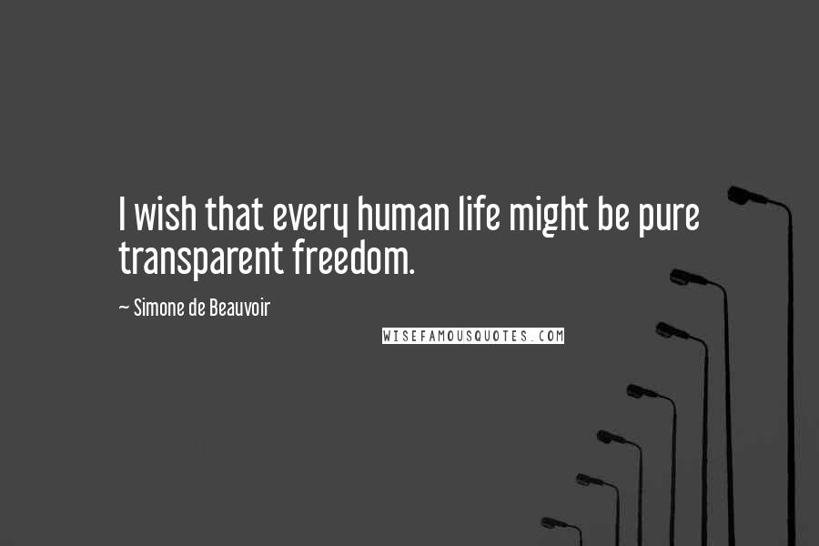 Simone De Beauvoir Quotes: I wish that every human life might be pure transparent freedom.