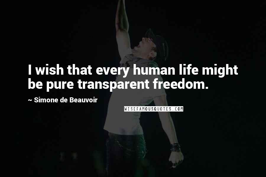 Simone De Beauvoir Quotes: I wish that every human life might be pure transparent freedom.