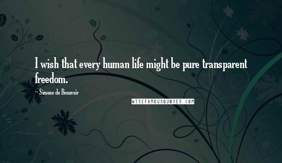 Simone De Beauvoir Quotes: I wish that every human life might be pure transparent freedom.