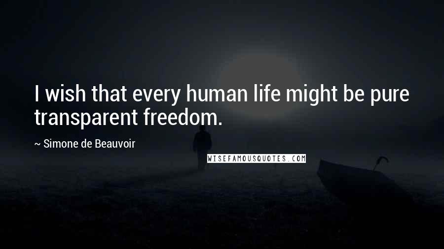 Simone De Beauvoir Quotes: I wish that every human life might be pure transparent freedom.