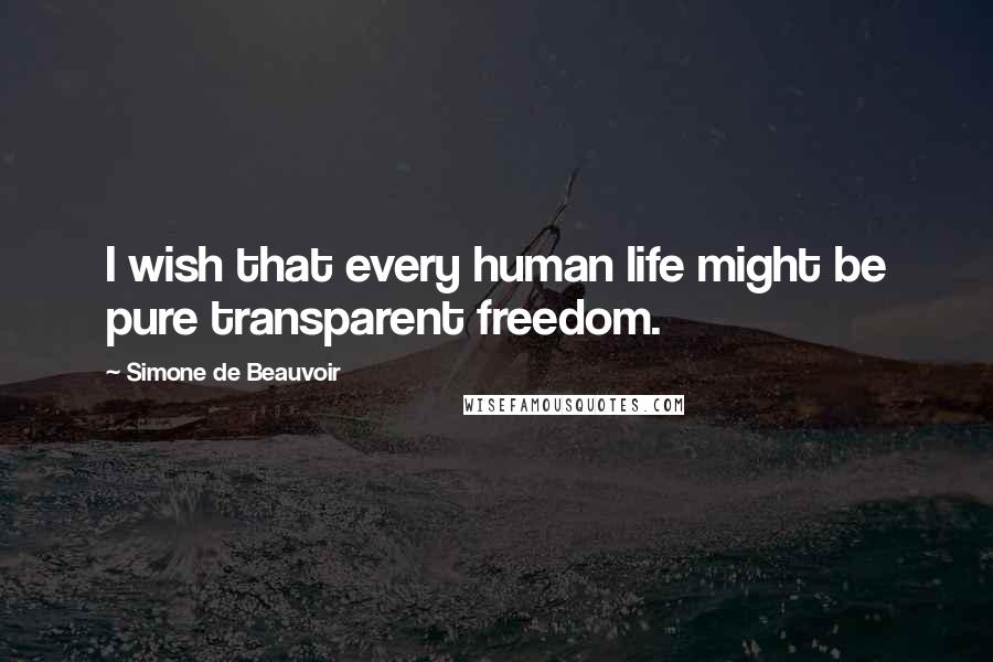 Simone De Beauvoir Quotes: I wish that every human life might be pure transparent freedom.