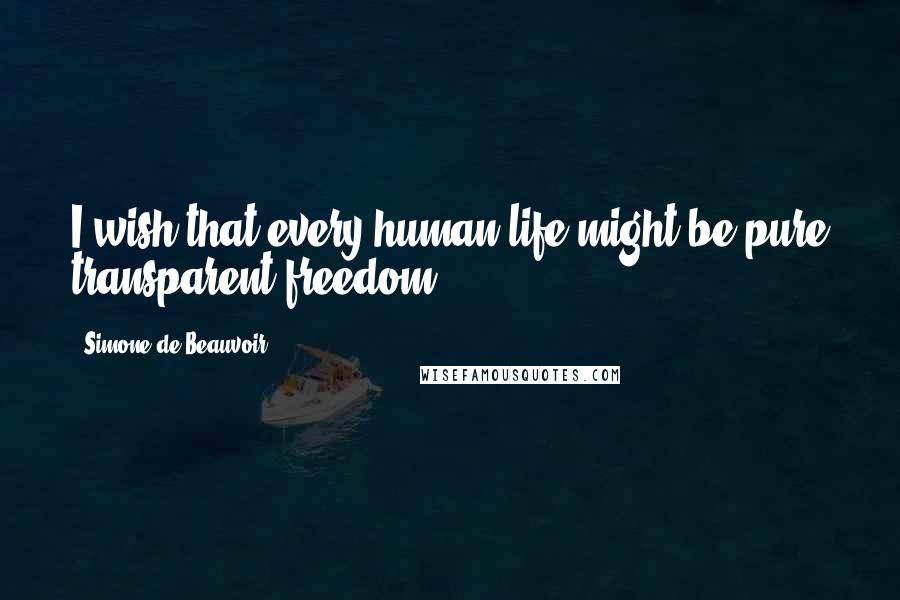 Simone De Beauvoir Quotes: I wish that every human life might be pure transparent freedom.