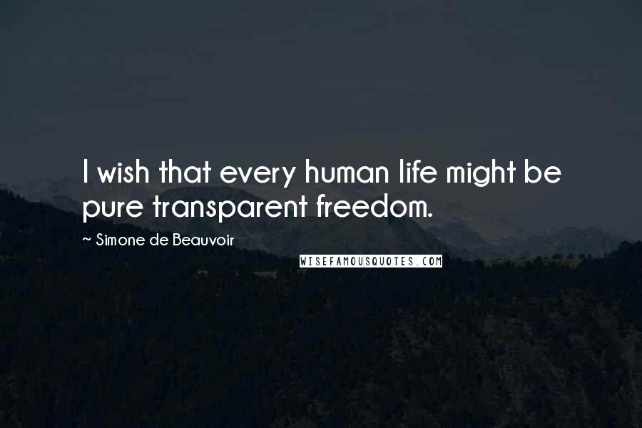 Simone De Beauvoir Quotes: I wish that every human life might be pure transparent freedom.