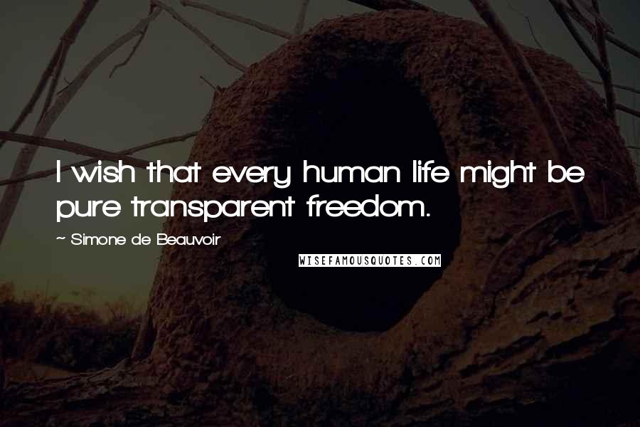 Simone De Beauvoir Quotes: I wish that every human life might be pure transparent freedom.