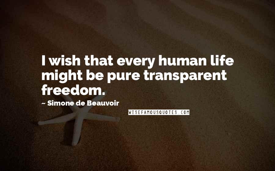 Simone De Beauvoir Quotes: I wish that every human life might be pure transparent freedom.