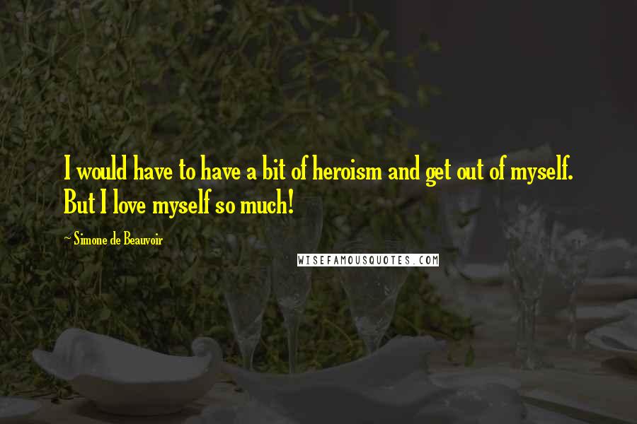 Simone De Beauvoir Quotes: I would have to have a bit of heroism and get out of myself. But I love myself so much!