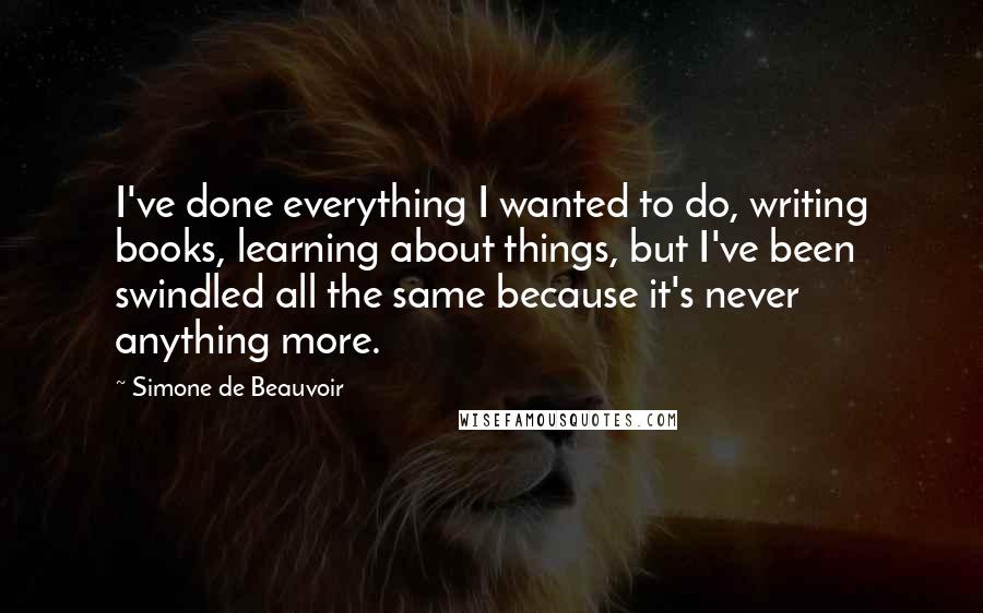 Simone De Beauvoir Quotes: I've done everything I wanted to do, writing books, learning about things, but I've been swindled all the same because it's never anything more.