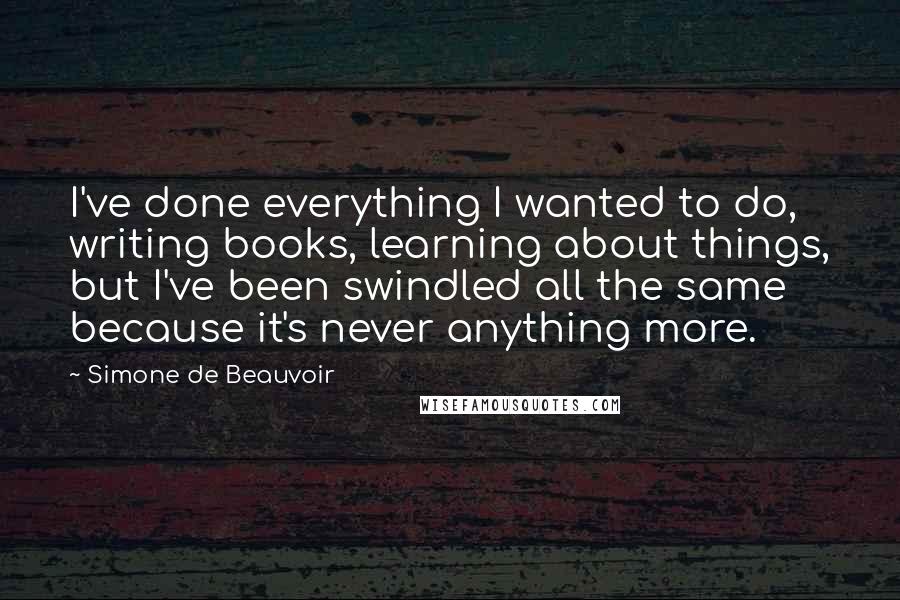 Simone De Beauvoir Quotes: I've done everything I wanted to do, writing books, learning about things, but I've been swindled all the same because it's never anything more.