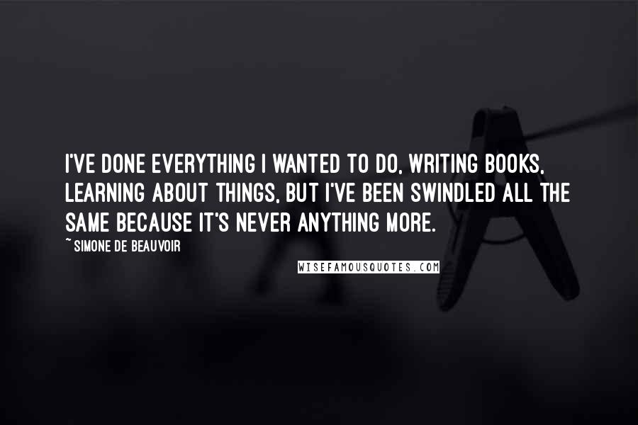 Simone De Beauvoir Quotes: I've done everything I wanted to do, writing books, learning about things, but I've been swindled all the same because it's never anything more.