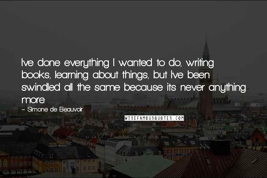 Simone De Beauvoir Quotes: I've done everything I wanted to do, writing books, learning about things, but I've been swindled all the same because it's never anything more.