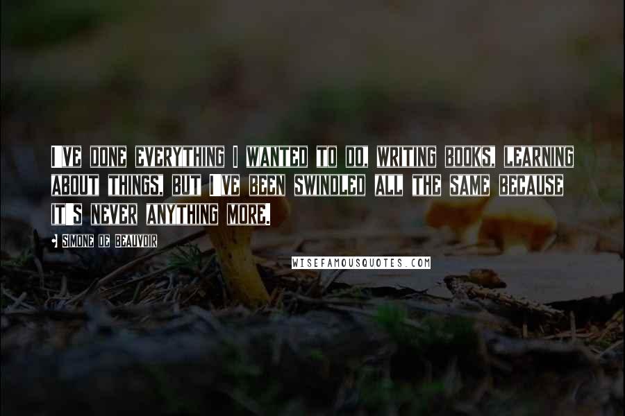 Simone De Beauvoir Quotes: I've done everything I wanted to do, writing books, learning about things, but I've been swindled all the same because it's never anything more.
