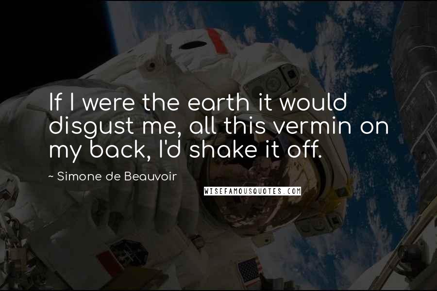 Simone De Beauvoir Quotes: If I were the earth it would disgust me, all this vermin on my back, I'd shake it off.