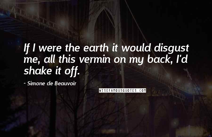 Simone De Beauvoir Quotes: If I were the earth it would disgust me, all this vermin on my back, I'd shake it off.