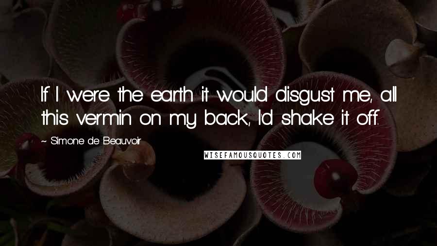 Simone De Beauvoir Quotes: If I were the earth it would disgust me, all this vermin on my back, I'd shake it off.