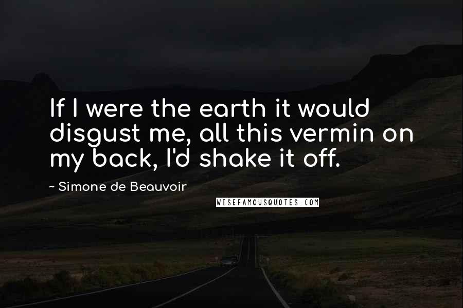 Simone De Beauvoir Quotes: If I were the earth it would disgust me, all this vermin on my back, I'd shake it off.