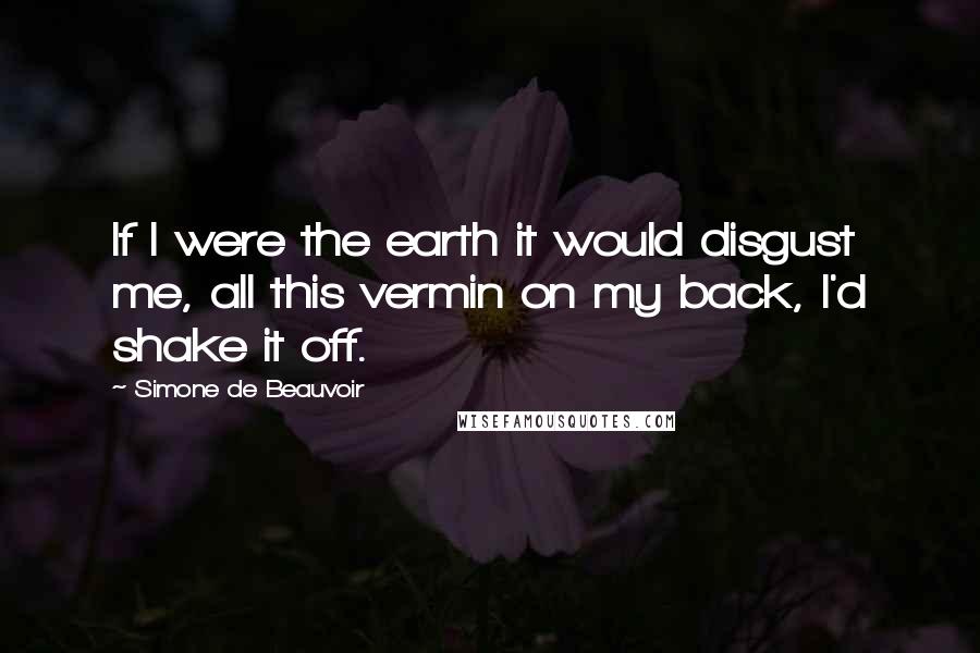 Simone De Beauvoir Quotes: If I were the earth it would disgust me, all this vermin on my back, I'd shake it off.