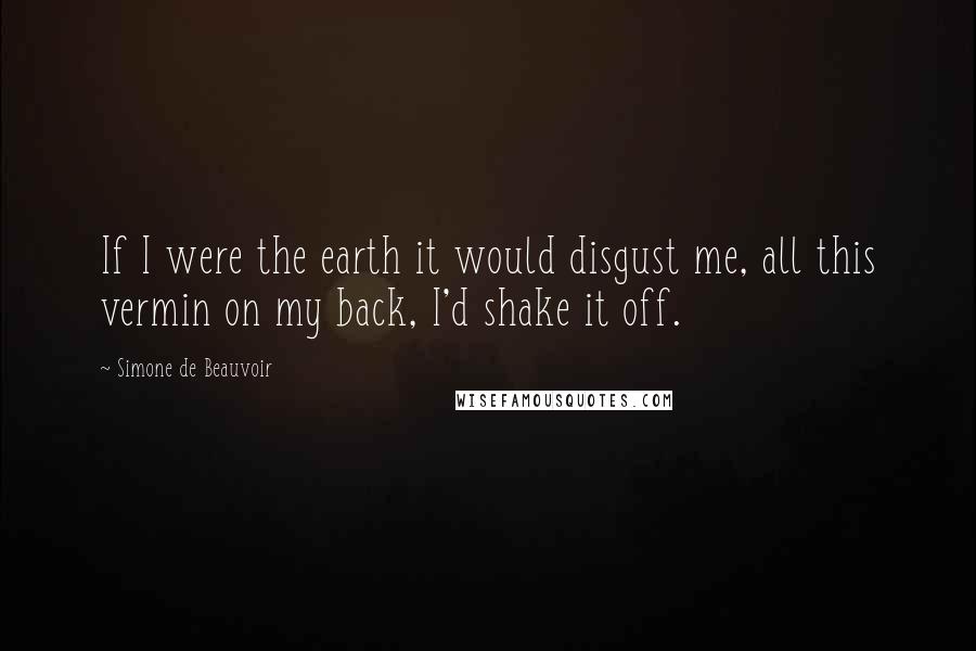 Simone De Beauvoir Quotes: If I were the earth it would disgust me, all this vermin on my back, I'd shake it off.