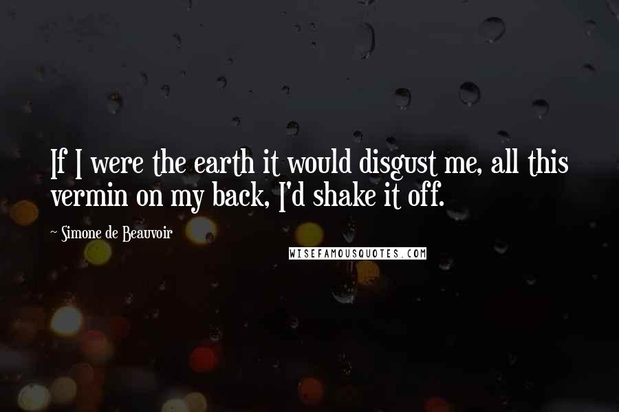 Simone De Beauvoir Quotes: If I were the earth it would disgust me, all this vermin on my back, I'd shake it off.