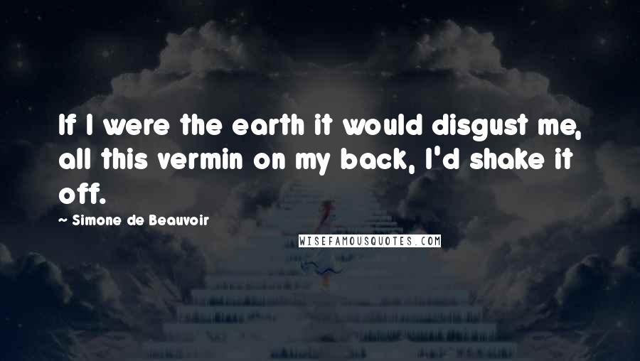 Simone De Beauvoir Quotes: If I were the earth it would disgust me, all this vermin on my back, I'd shake it off.