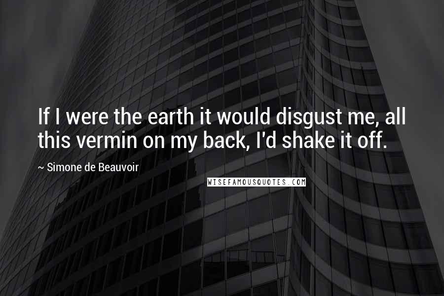 Simone De Beauvoir Quotes: If I were the earth it would disgust me, all this vermin on my back, I'd shake it off.