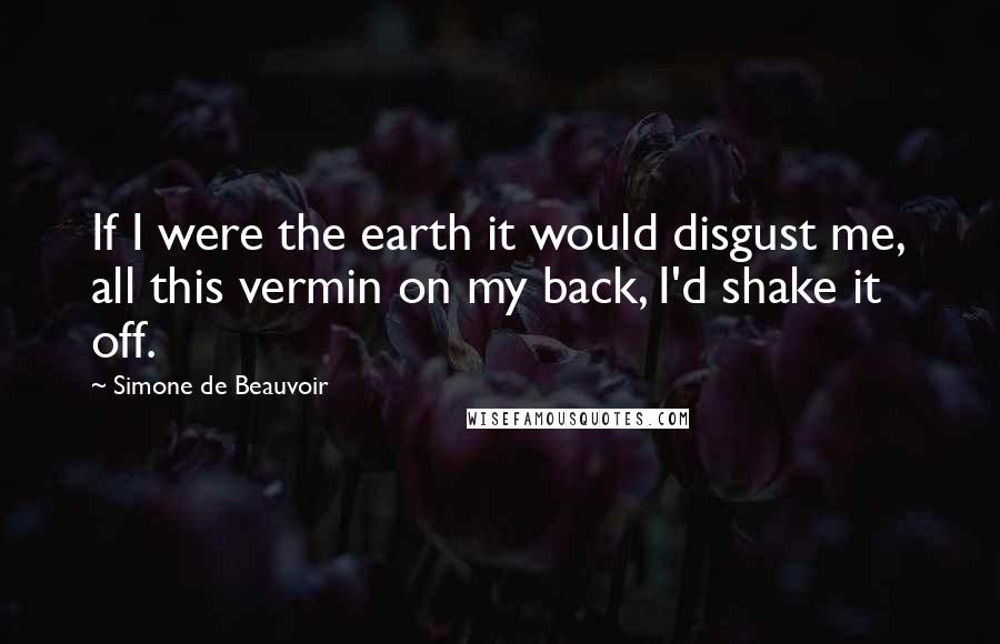 Simone De Beauvoir Quotes: If I were the earth it would disgust me, all this vermin on my back, I'd shake it off.