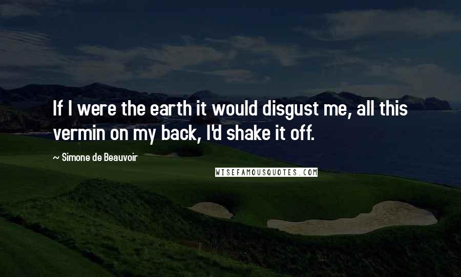 Simone De Beauvoir Quotes: If I were the earth it would disgust me, all this vermin on my back, I'd shake it off.