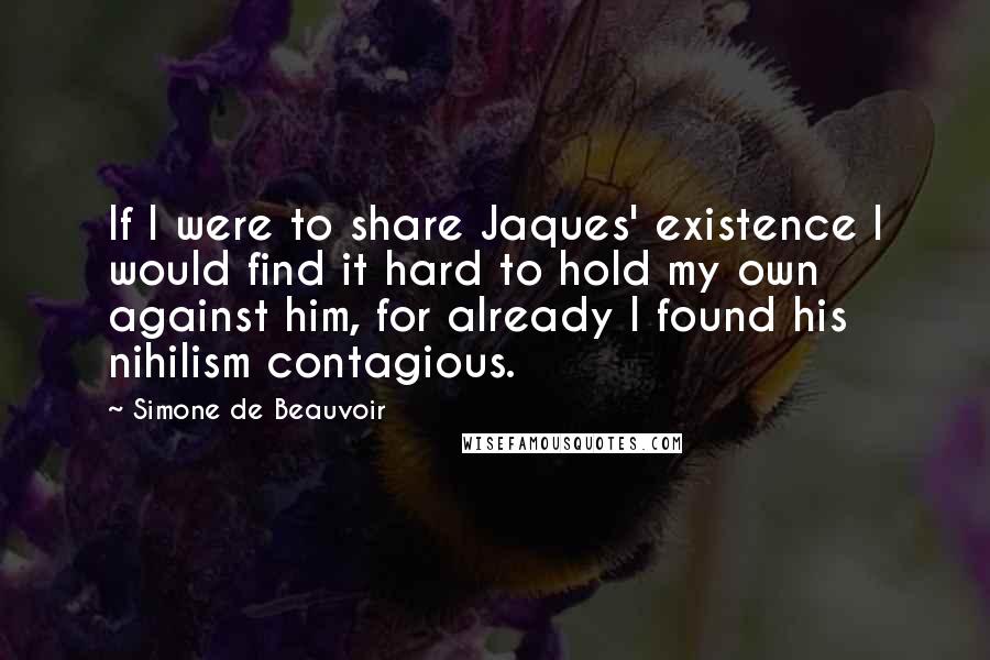 Simone De Beauvoir Quotes: If I were to share Jaques' existence I would find it hard to hold my own against him, for already I found his nihilism contagious.