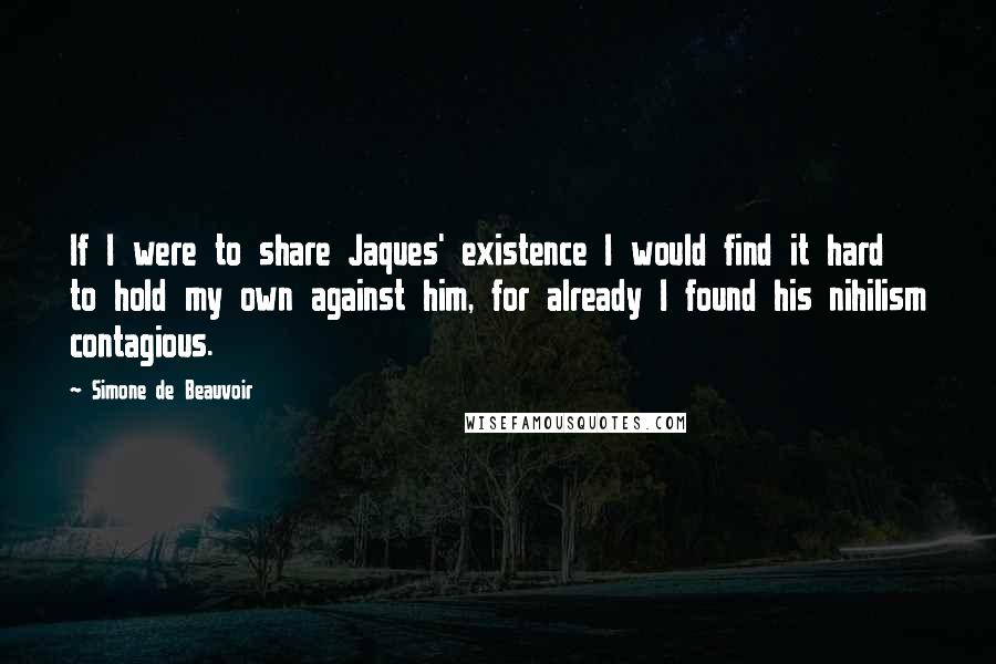 Simone De Beauvoir Quotes: If I were to share Jaques' existence I would find it hard to hold my own against him, for already I found his nihilism contagious.