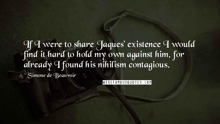 Simone De Beauvoir Quotes: If I were to share Jaques' existence I would find it hard to hold my own against him, for already I found his nihilism contagious.