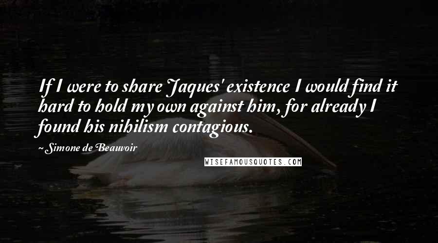 Simone De Beauvoir Quotes: If I were to share Jaques' existence I would find it hard to hold my own against him, for already I found his nihilism contagious.