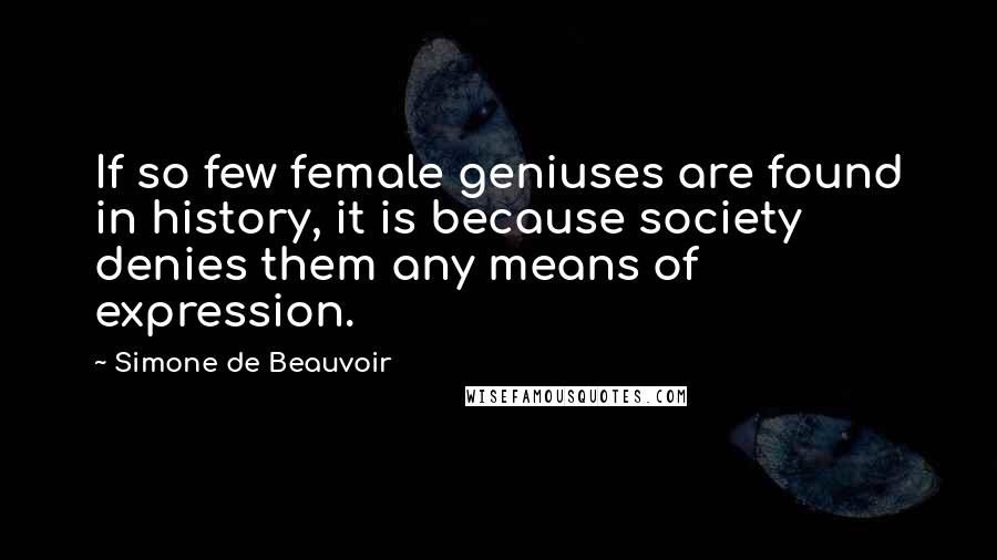 Simone De Beauvoir Quotes: If so few female geniuses are found in history, it is because society denies them any means of expression.