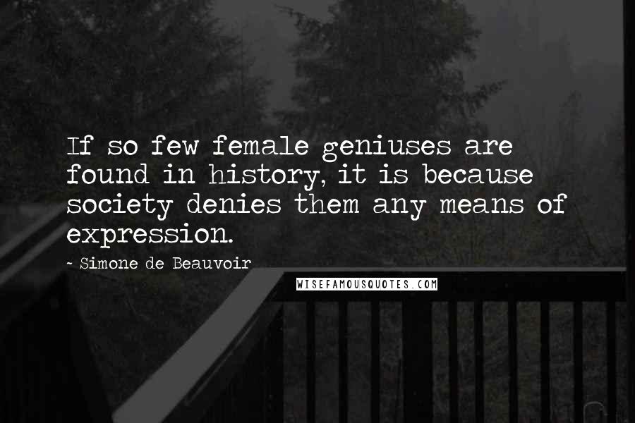 Simone De Beauvoir Quotes: If so few female geniuses are found in history, it is because society denies them any means of expression.